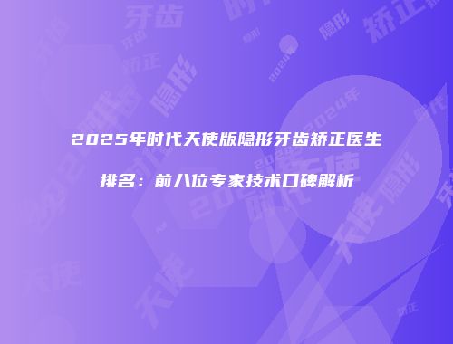 2025年时代天使版隐形牙齿矫正医生排名：前八位专家技术口碑解析