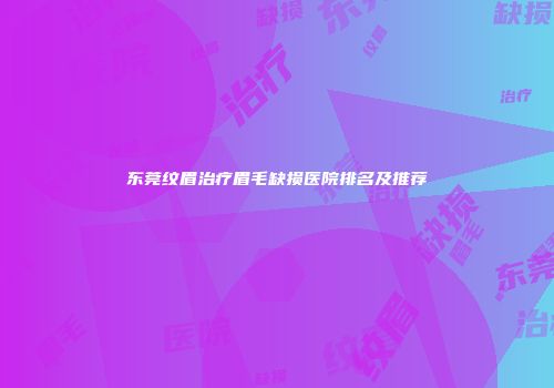 东莞纹眉治疗眉毛缺损医院排名及推荐