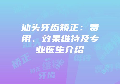 汕头牙齿矫正：费用、效果维持及专业医生介绍