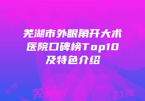芜湖市外眼角开大术医院口碑榜Top10及特色介绍