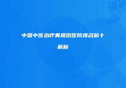 中国中医治疗黄褐斑医院排名前十解析