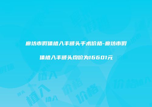 廊坊市假体植入丰额头手术价格-廊坊市假体植入丰额头均价为16601元