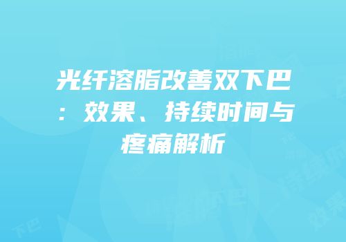 光纤溶脂改善双下巴：效果、持续时间与疼痛解析