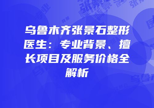 乌鲁木齐张景石整形医生：专业背景、擅长项目及服务价格全解析