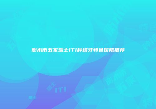 衡水市五家瑞士ITI种植牙特色医院推荐