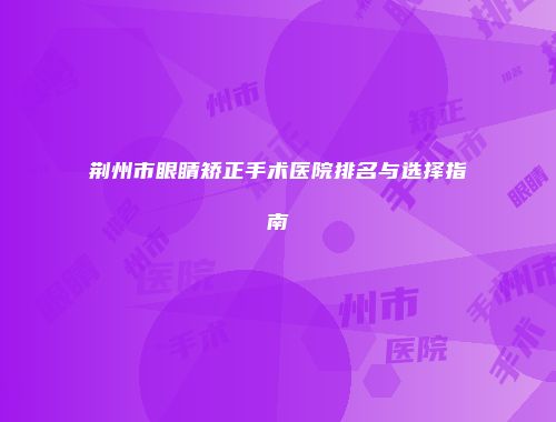 荆州市眼睛矫正手术医院排名与选择指南