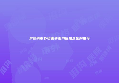 景德镇市外切眼袋泪沟价格及医院推荐
