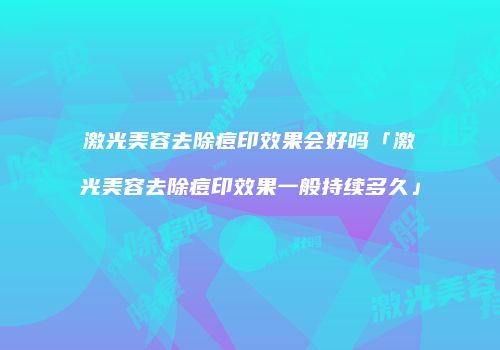激光美容去除痘印效果会好吗「激光美容去除痘印效果一般持续多久」