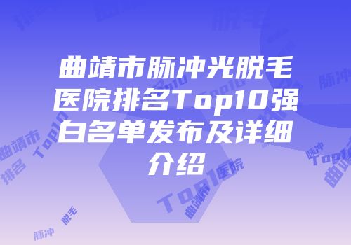 曲靖市脉冲光脱毛医院排名Top10强白名单发布及详细介绍