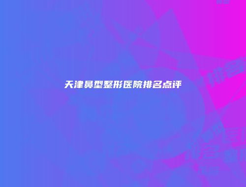 天津鼻型整形医院排名点评