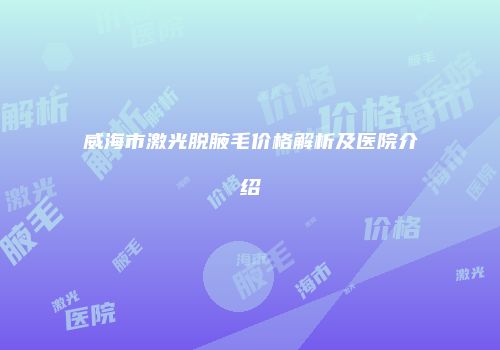 威海市激光脱腋毛价格解析及医院介绍