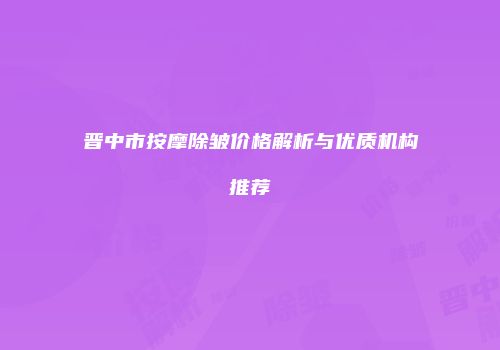 晋中市按摩除皱价格解析与优质机构推荐