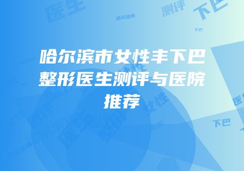 哈尔滨市女性丰下巴整形医生测评与医院推荐