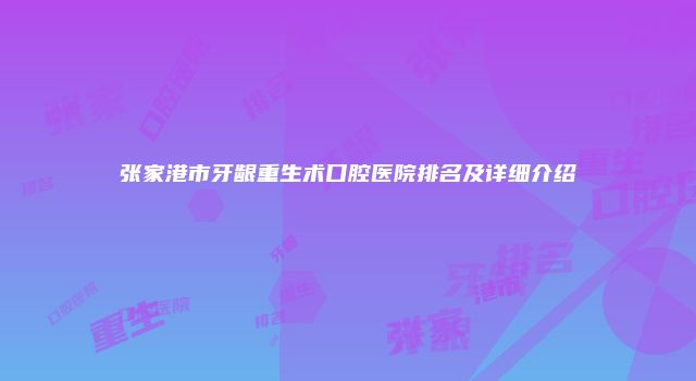 张家港市牙龈重生术口腔医院排名及详细介绍