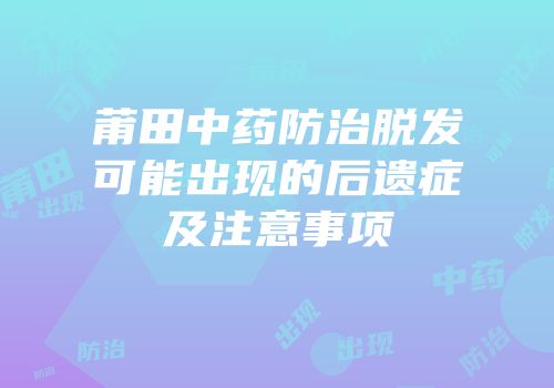 莆田中药防治脱发可能出现的后遗症及注意事项