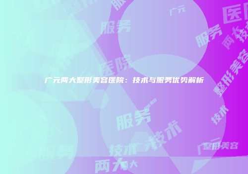 广元两大整形美容医院：技术与服务优势解析