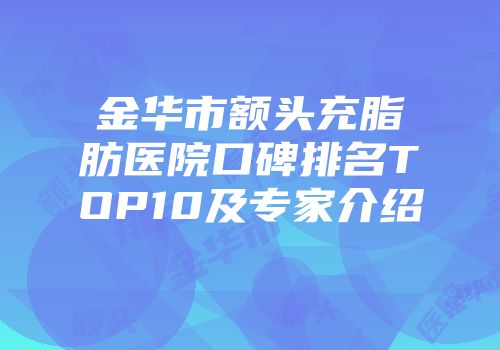 金华市额头充脂肪医院口碑排名TOP10及专家介绍