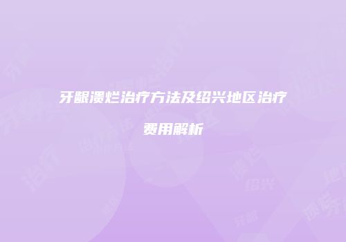 牙龈溃烂治疗方法及绍兴地区治疗费用解析