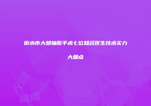 衡水市大腿抽脂手术七位知名医生技术实力大盘点