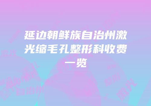 延边朝鲜族自治州激光缩毛孔整形科收费一览
