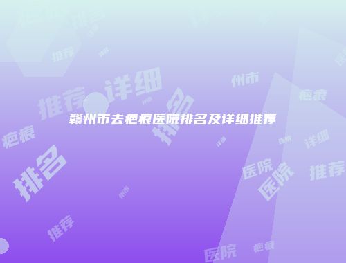 赣州市去疤痕医院排名及详细推荐