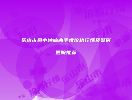 乐山市鼻中轴偏曲手术价格行情及整形医院推荐