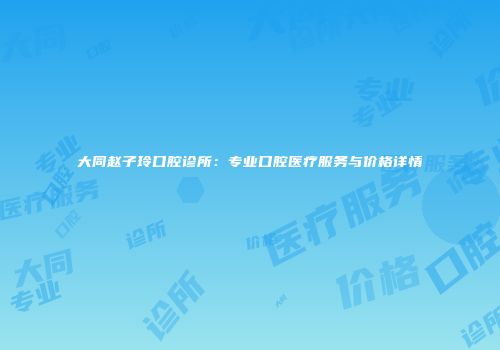大同赵子玲口腔诊所：专业口腔医疗服务与价格详情