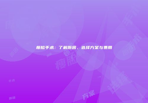 瘦脸手术：了解原因、选择方案与费用