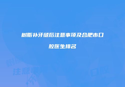 树脂补牙缝后注意事项及合肥市口腔医生排名