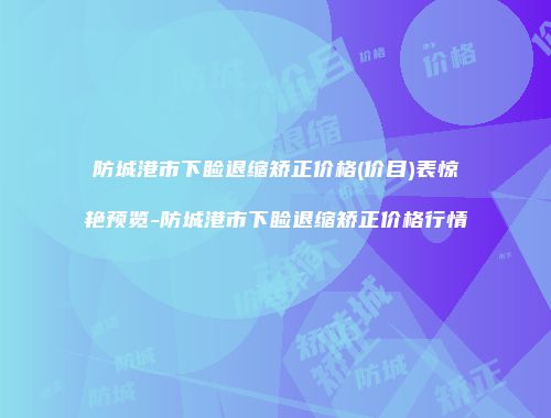防城港市下睑退缩矫正价格(价目)表惊艳预览-防城港市下睑退缩矫正价格行情