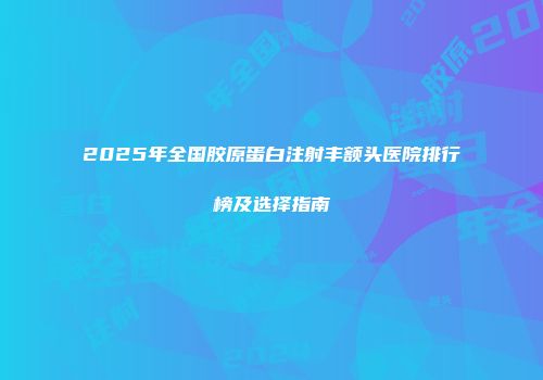 2025年全国胶原蛋白注射丰额头医院排行榜及选择指南