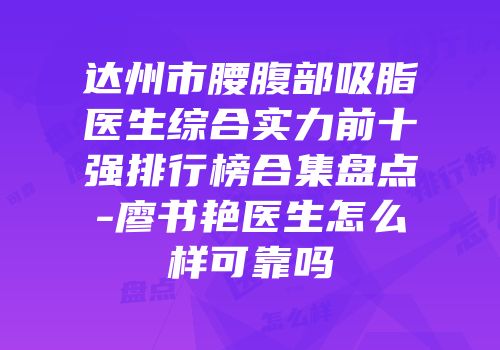 达州市腰腹部吸脂医生综合实力前十强排行榜合集盘点-廖书艳医生怎么样可靠吗