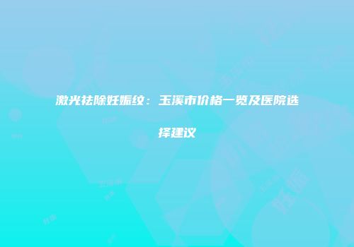 激光祛除妊娠纹：玉溪市价格一览及医院选择建议