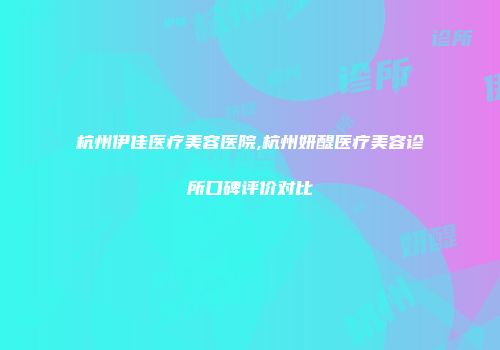 杭州伊佳医疗美容医院,杭州妍醍医疗美容诊所口碑评价对比