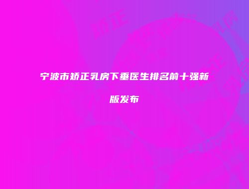 宁波市矫正乳房下垂医生排名前十强新版发布