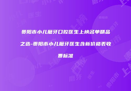 贵阳市小儿磨牙口腔医生上榜名单精品之选-贵阳市小儿磨牙医生含新价格表收费标准