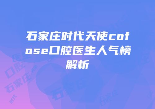 石家庄时代天使cofose口腔医生人气榜解析