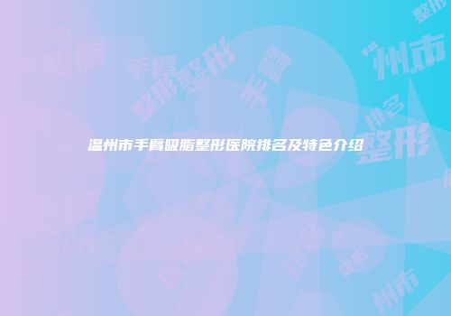温州市手臂吸脂整形医院排名及特色介绍