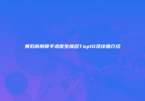 黄石市削骨手术医生排名Top10及详细介绍