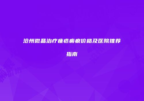 沧州微晶治疗痤疮瘢痕价格及医院推荐指南