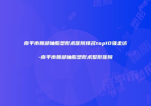 南平市腹部抽脂塑形术医院排名top10强走访-南平市腹部抽脂塑形术整形医院