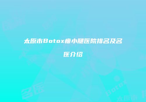 太原市Botox瘦小腿医院排名及名医介绍