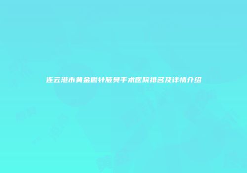 连云港市黄金微针腋臭手术医院排名及详情介绍