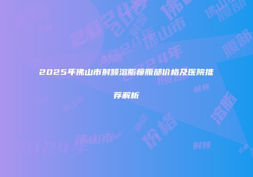 2025年佛山市射频溶脂瘦腹部价格及医院推荐解析