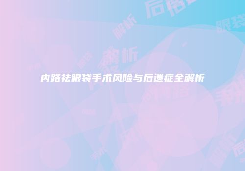 内路祛眼袋手术风险与后遗症全解析