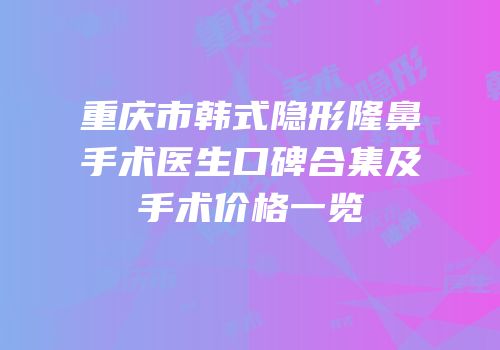 重庆市韩式隐形隆鼻手术医生口碑合集及手术价格一览