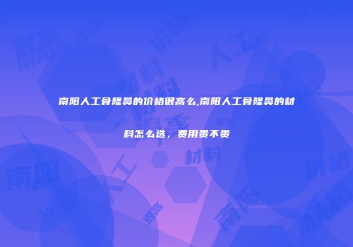 南阳人工骨隆鼻的价格很高么,南阳人工骨隆鼻的材料怎么选，费用贵不贵