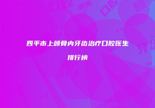 四平市上颌骨内牙齿治疗口腔医生排行榜