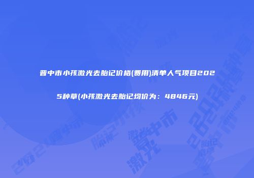 晋中市小孩激光去胎记价格(费用)清单人气项目2025种草(小孩激光去胎记均价为：4846元)