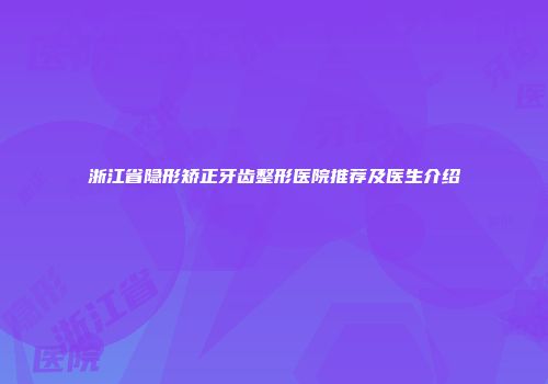 浙江省隐形矫正牙齿整形医院推荐及医生介绍